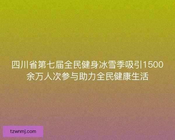 四川省第七届全民健身冰雪季吸引1500余万人次参与助力全民健康生活
