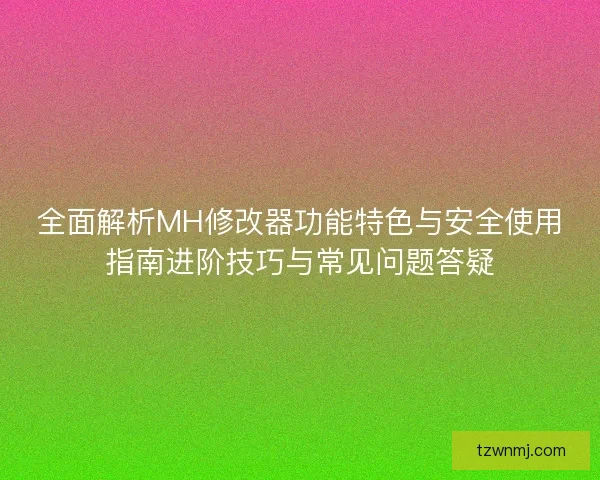 全面解析MH修改器功能特色与安全使用指南进阶技巧与常见问题答疑