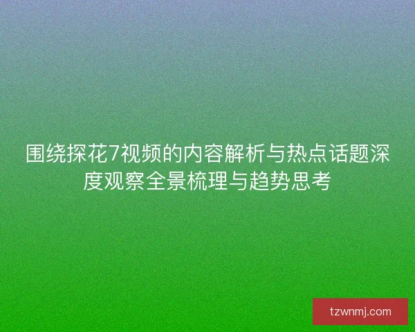 围绕探花7视频的内容解析与热点话题深度观察全景梳理与趋势思考